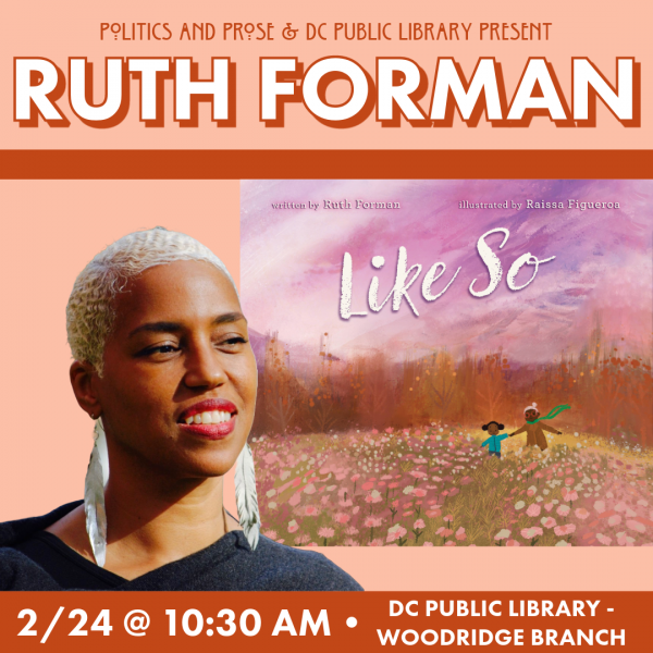 Photograph of author Ruth Forman next to an image of the cover of her book, Like So, against a light rust colored background. Text says: Politics and Prose and DC Public Library Present Ruth Forman. 2/24 @ 10:30 AM. DC Public Library - Woodridge Branch. 
