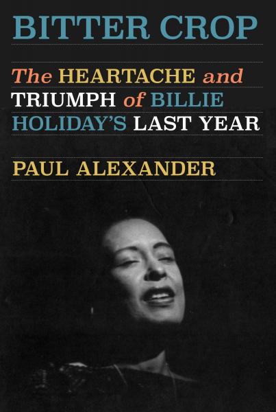 Bitter Crop:  The heartache and triumph of Billie Holiday's last year by Paul Alexander 