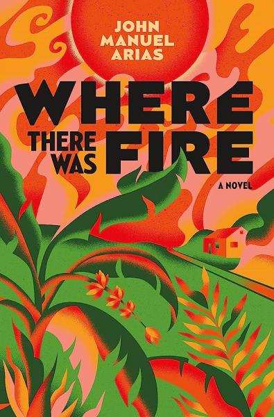Where There Was Fire, A Novel by John Manuel Arias